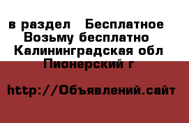  в раздел : Бесплатное » Возьму бесплатно . Калининградская обл.,Пионерский г.